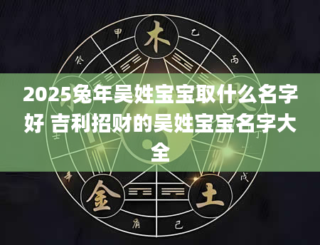 2025兔年吴姓宝宝取什么名字好 吉利招财的吴姓宝宝名字大全
