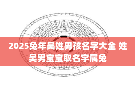 2025兔年吴姓男孩名字大全 姓吴男宝宝取名字属兔