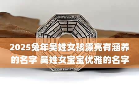 2025兔年吴姓女孩漂亮有涵养的名字 吴姓女宝宝优雅的名字