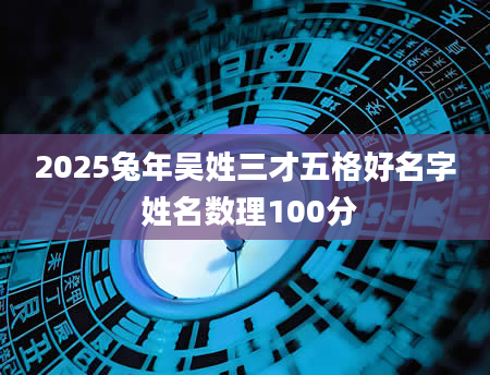 2025兔年吴姓三才五格好名字 姓名数理100分