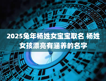 2025兔年杨姓女宝宝取名 杨姓女孩漂亮有涵养的名字