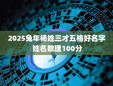 2025兔年杨姓三才五格好名字 姓名数理100分