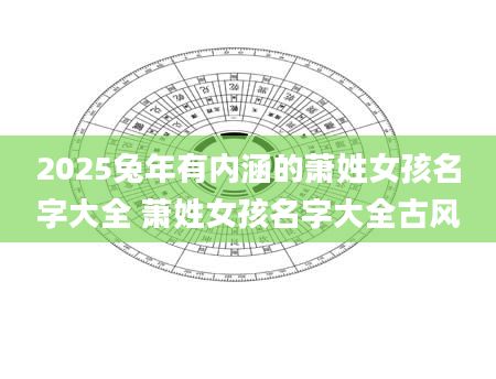 2025兔年有内涵的萧姓女孩名字大全 萧姓女孩名字大全古风