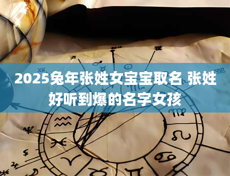 2025兔年张姓女宝宝取名 张姓好听到爆的名字女孩