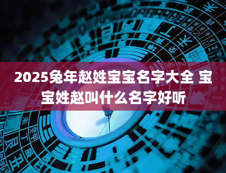 2025兔年赵姓宝宝名字大全 宝宝姓赵叫什么名字好听