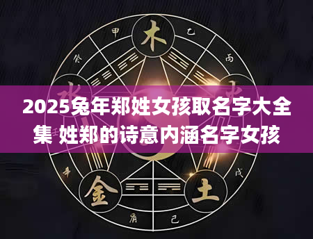 2025兔年郑姓女孩取名字大全集 姓郑的诗意内涵名字女孩