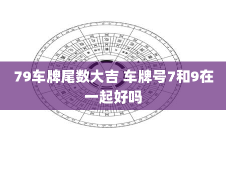 79车牌尾数大吉 车牌号7和9在一起好吗