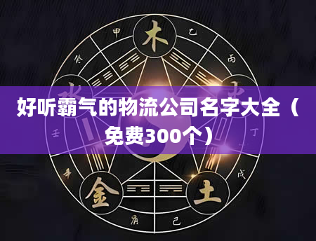 好听霸气的物流公司名字大全（免费300个）