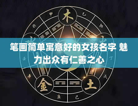 笔画简单寓意好的女孩名字 魅力出众有仁善之心