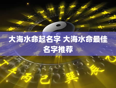 大海水命起名字 大海水命最佳名字推荐