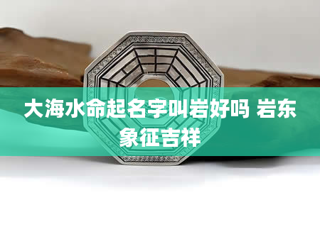 大海水命起名字叫岩好吗 岩东象征吉祥