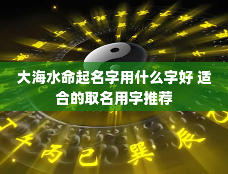 大海水命起名字用什么字好 适合的取名用字推荐