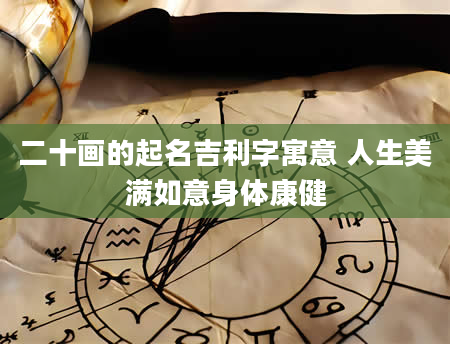 二十画的起名吉利字寓意 人生美满如意身体康健