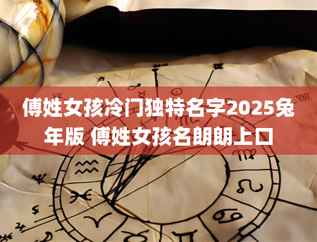 傅姓女孩冷门独特名字2025兔年版 傅姓女孩名朗朗上口
