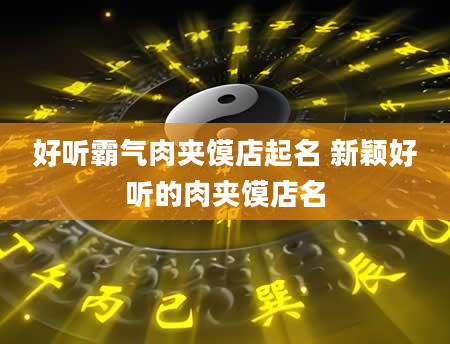 好听霸气肉夹馍店起名 新颖好听的肉夹馍店名
