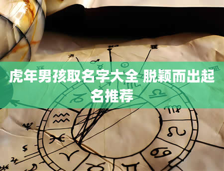 虎年男孩取名字大全 脱颖而出起名推荐