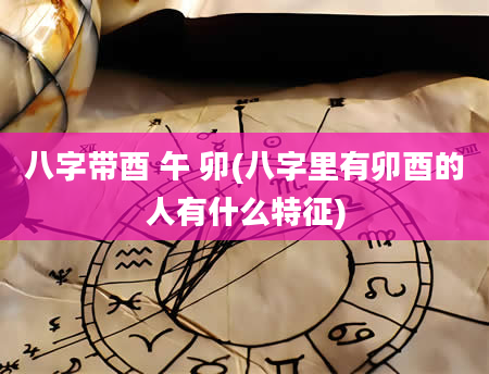 八字带酉 午 卯(八字里有卯酉的人有什么特征)