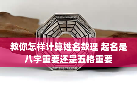 教你怎样计算姓名数理 起名是八字重要还是五格重要
