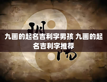 九画的起名吉利字男孩 九画的起名吉利字推荐