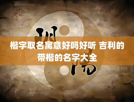 楷字取名寓意好吗好听 吉利的带楷的名字大全