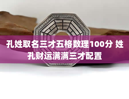 孔姓取名三才五格数理100分 姓孔财运满满三才配置