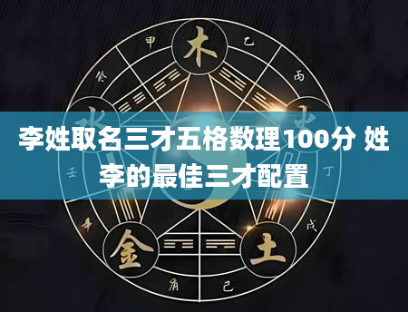 李姓取名三才五格数理100分 姓李的最佳三才配置