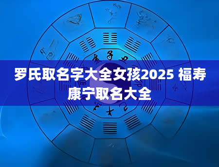 罗氏取名字大全女孩2025 福寿康宁取名大全
