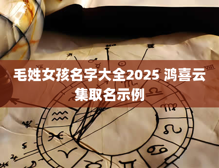 毛姓女孩名字大全2025 鸿喜云集取名示例