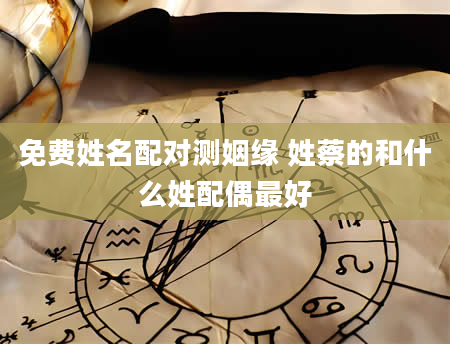 免费姓名配对测姻缘 姓蔡的和什么姓配偶最好