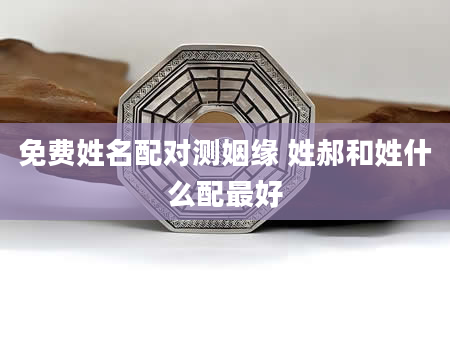 免费姓名配对测姻缘 姓郝和姓什么配最好