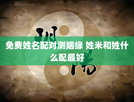 免费姓名配对测姻缘 姓米和姓什么配最好