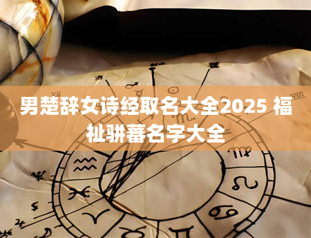 男楚辞女诗经取名大全2025 福祉骈蕃名字大全