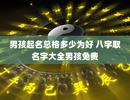 男孩起名总格多少为好 八字取名字大全男孩免费