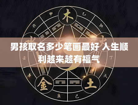 男孩取名多少笔画最好 人生顺利越来越有福气