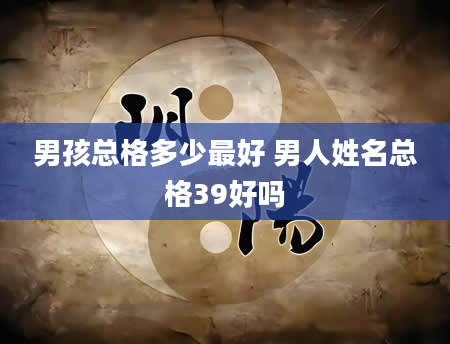 男孩总格多少最好 男人姓名总格39好吗