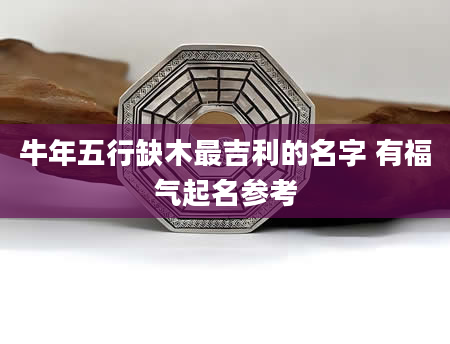 牛年五行缺木最吉利的名字 有福气起名参考