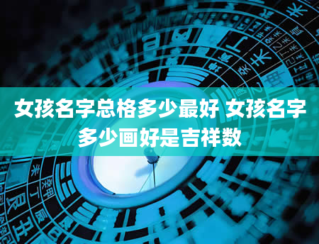 女孩名字总格多少最好 女孩名字多少画好是吉祥数