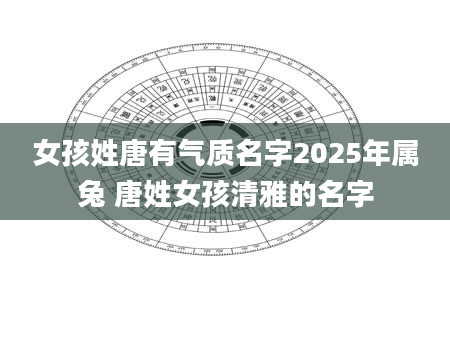 女孩姓唐有气质名字2025年属兔 唐姓女孩清雅的名字