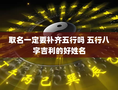 取名一定要补齐五行吗 五行八字吉利的好姓名