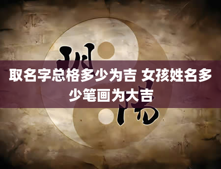 取名字总格多少为吉 女孩姓名多少笔画为大吉
