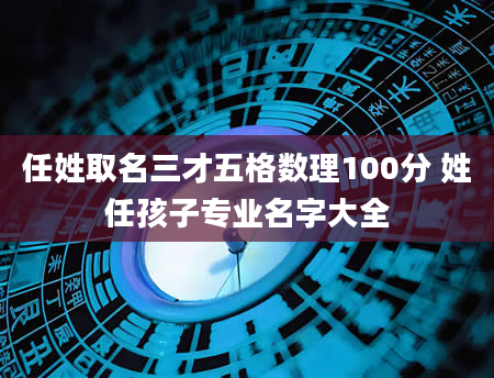 任姓取名三才五格数理100分 姓任孩子专业名字大全