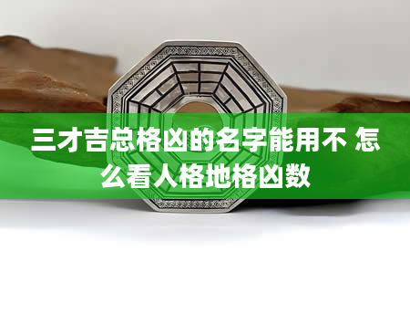 三才吉总格凶的名字能用不 怎么看人格地格凶数