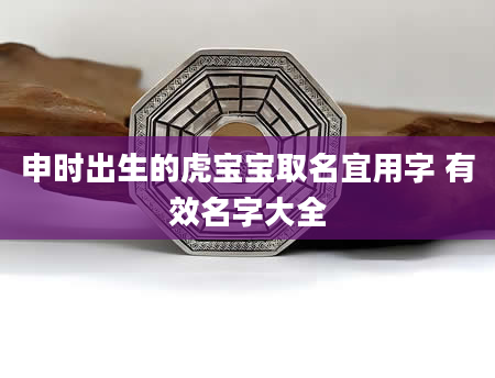 申时出生的虎宝宝取名宜用字 有效名字大全