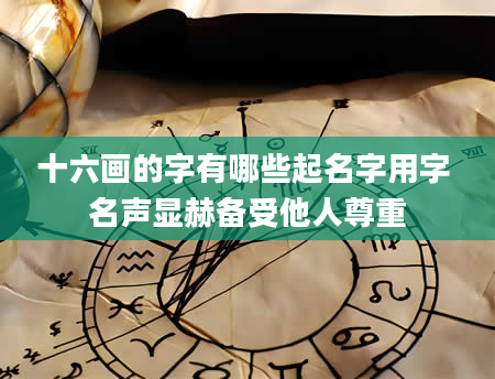 十六画的字有哪些起名字用字 名声显赫备受他人尊重