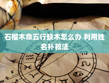 石榴木命五行缺木怎么办 利用姓名补救法