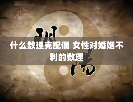 什么数理克配偶 女性对婚姻不利的数理