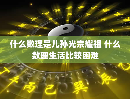 什么数理是儿孙光宗耀祖 什么数理生活比较困难