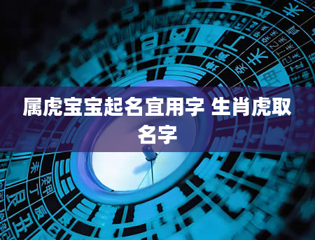 属虎宝宝起名宜用字 生肖虎取名字