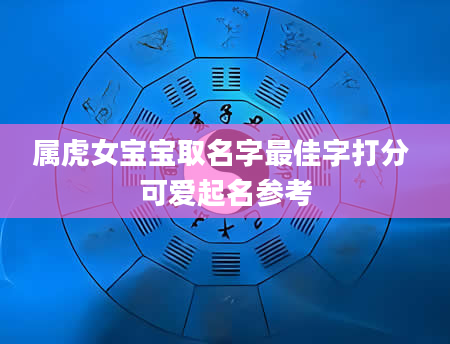 属虎女宝宝取名字最佳字打分 可爱起名参考