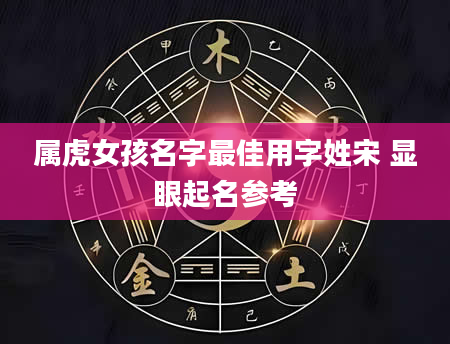 属虎女孩名字最佳用字姓宋 显眼起名参考